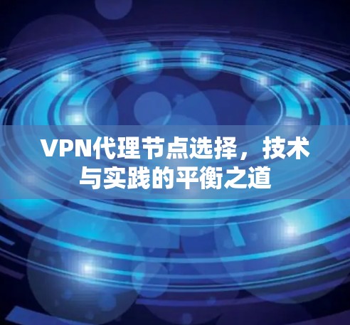 VPN代理节点选择,技术与实践的平衡之道 VPN代理节点选择,技术与实践的平衡之道