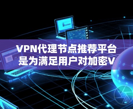 VPN代理节点推荐平台是为满足用户对加密VPN连接的需求而提供的设备列表。以下是一些推荐的平台及其特点 VPN代理节点推荐平台是为满足用户对加密VPN连接的需求而提供的设备列表。以下是一些推荐的平台及其特点