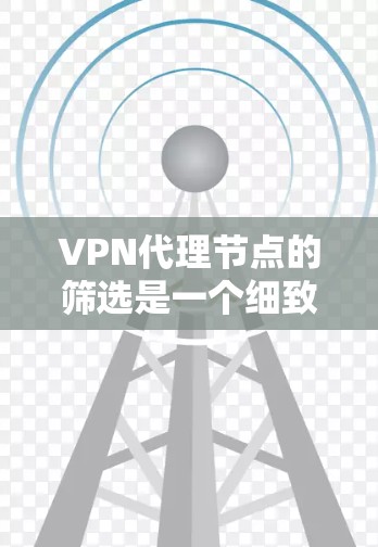 VPN代理节点的筛选是一个细致而复杂的过程,涉及多个步骤和因素。以下是一个有条理的指南,帮助你更好地执行这一过程 VPN代理节点的筛选是一个细致而复杂的过程,涉及多个步骤和因素。以下是一个有条理的指南,帮助你更好地执行这一过程