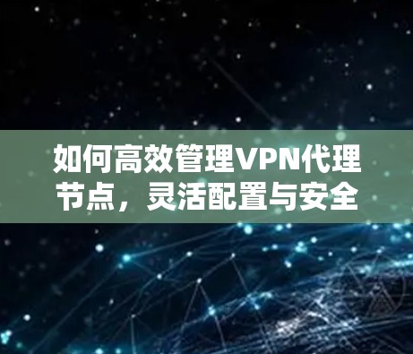 如何高效管理VPN代理节点,灵活配置与安全防护 如何高效管理VPN代理节点,灵活配置与安全防护