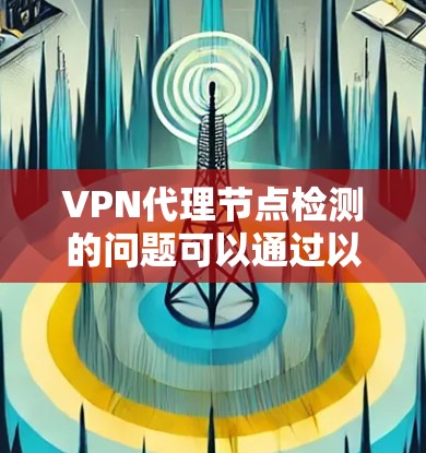 VPN代理节点检测的问题可以通过以下步骤进行排查和修复 VPN代理节点检测的问题可以通过以下步骤进行排查和修复