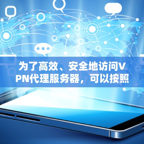 为了高效、安全地访问VPN代理服务器,可以按照以下步骤进行操作 为了高效、安全地访问VPN代理服务器,可以按照以下步骤进行操作