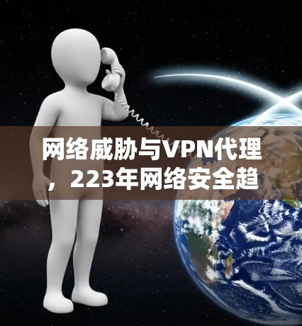 网络威胁与VPN代理,223年网络安全趋势 网络威胁与VPN代理,223年网络安全趋势