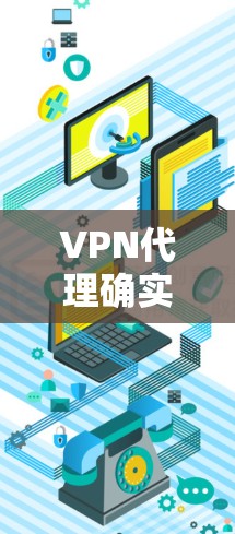 VPN代理确实是一个重要的网络安全工具，可以帮助您访问更多内容源或资源，同时保护您的网络和数据安全。以下是关于VPN代理的详细介绍，涵盖技术、政策和成本等方面
