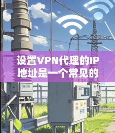 设置VPN代理的IP地址是一个常见的需求，特别是在需要连接互联网时，用户可能需要将本地计算机的IP地址设置为VPN代理。以下是详细介绍的VPN代理IP设置教程