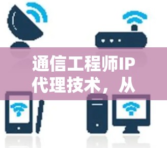 通信工程师IP代理技术,从网络保护到数据安全的解决方案 通信工程师IP代理技术,从网络保护到数据安全的解决方案