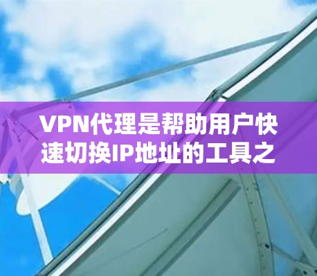 VPN代理是帮助用户快速切换IP地址的工具之一,以下是几种常见的VPN代理平台及其特点的比较 VPN代理是帮助用户快速切换IP地址的工具之一,以下是几种常见的VPN代理平台及其特点的比较