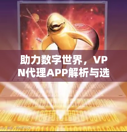 助力数字世界,VPN代理APP解析与选择 助力数字世界,VPN代理APP解析与选择