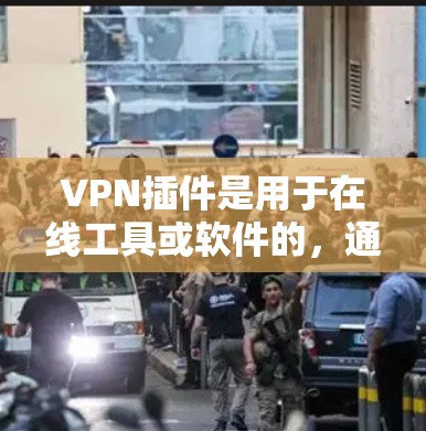 VPN插件是用于在线工具或软件的，通常用于视频、文件传输、支付、游戏等用途。以下是几种常见的VPN插件及其下载和安装方法