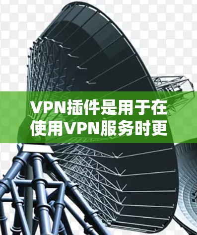 VPN插件是用于在使用VPN服务时更方便地配置和管理的工具。以下是对VPN插件的详细指南