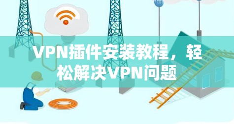 VPN插件安装教程，轻松解决VPN问题