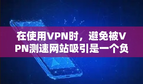 在使用VPN时,避免被VPN测速网站吸引是一个负责任和安全的决定。以下是对VPN测速网站的详细分析和建议 在使用VPN时,避免被VPN测速网站吸引是一个负责任和安全的决定。以下是对VPN测速网站的详细分析和建议