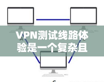 VPN测试线路体验是一个复杂且关键的过程,涉及安全性和隐私保护。以下是一个详细的指南,帮助您更好地理解和体验VPN的测试线路 VPN测试线路体验是一个复杂且关键的过程,涉及安全性和隐私保护。以下是一个详细的指南,帮助您更好地理解和体验VPN的测试线路