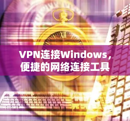 VPN连接Windows，便捷的网络连接工具
