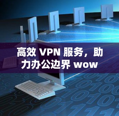 高效 VPN 服务，助力办公边界 wow