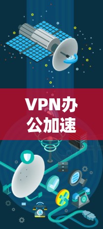 VPN办公加速版，提升效率的创新解决方案