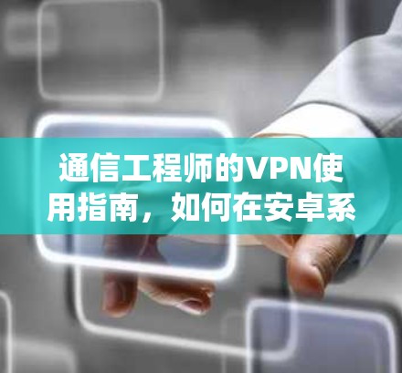 通信工程师的VPN使用指南,如何在安卓系统中高效加密流量 通信工程师的VPN使用指南,如何在安卓系统中高效加密流量
