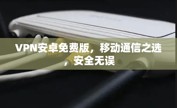 VPN安卓免费版,移动通信之选,安全无误 VPN安卓免费版,移动通信之选,安全无误