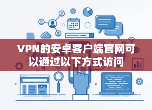 VPN的安卓客户端官网可以通过以下方式访问 VPN的安卓客户端官网可以通过以下方式访问