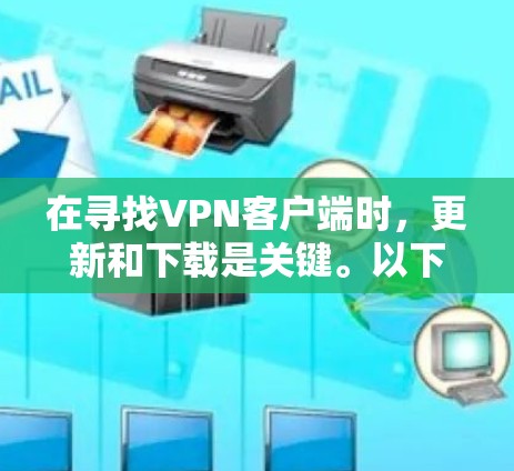 在寻找VPN客户端时,更新和下载是关键。以下是一些常见的VPN应用及其最新版本,以及如何获取最新版本的步骤 在寻找VPN客户端时,更新和下载是关键。以下是一些常见的VPN应用及其最新版本,以及如何获取最新版本的步骤