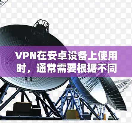 VPN在安卓设备上使用时，通常需要根据不同的需求选择适合的软件。以下是一些常见的VPN软件及其在安卓设备上的使用教程