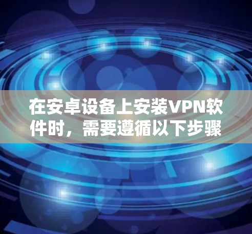 在安卓设备上安装VPN软件时,需要遵循以下步骤和注意事项,确保安全和有效 在安卓设备上安装VPN软件时,需要遵循以下步骤和注意事项,确保安全和有效