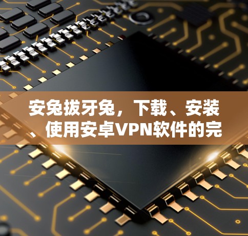 安兔拔牙兔，下载、安装、使用安卓VPN软件的完整指南