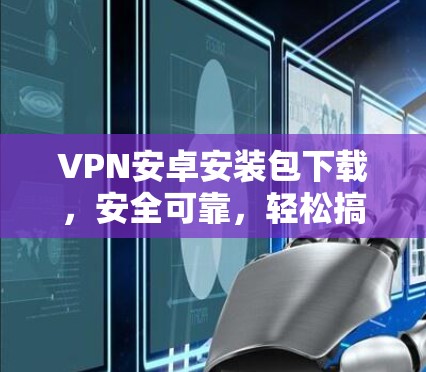 VPN安卓安装包下载,安全可靠,轻松搞定! VPN安卓安装包下载,安全可靠,轻松搞定!