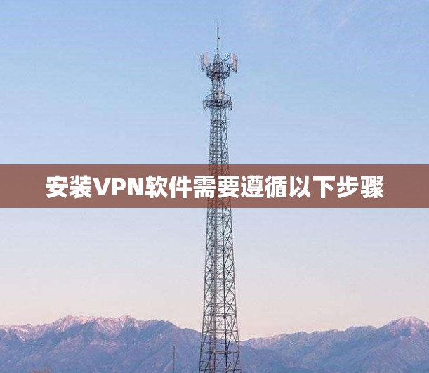 安装VPN软件需要遵循以下步骤 安装VPN软件需要遵循以下步骤