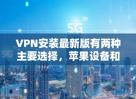 VPN安装最新版有两种主要选择，苹果设备和非苹果设备