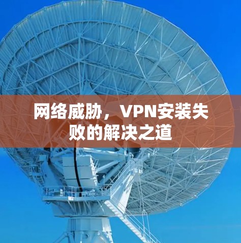 网络威胁,VPN安装失败的解决之道 网络威胁,VPN安装失败的解决之道