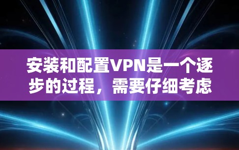 安装和配置VPN是一个逐步的过程，需要仔细考虑每一步的设置和安全措施。以下是一步步的指南，帮助您顺利完成配置