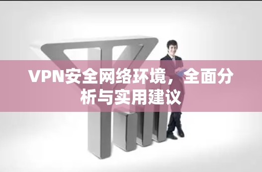 VPN安全网络环境，全面分析与实用建议