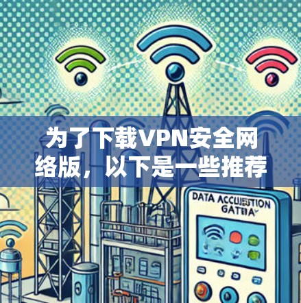 为了下载VPN安全网络版,以下是一些推荐及详细步骤 为了下载VPN安全网络版,以下是一些推荐及详细步骤