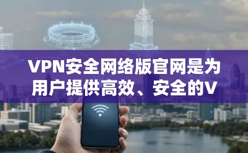 VPN安全网络版官网是为用户提供高效、安全的VPN服务的平台。以下是一些主要的VPN安全网络版官网及其特点