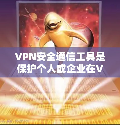 VPN安全通信工具是保护个人或企业在VPN和云访问中的数据安全的重要手段。以下是对这些工具的详细分析和建议