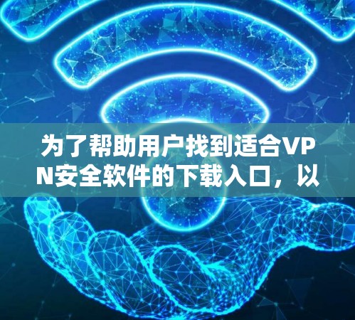 为了帮助用户找到适合VPN安全软件的下载入口,以下是分步骤的建议 为了帮助用户找到适合VPN安全软件的下载入口,以下是分步骤的建议