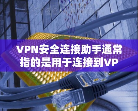 VPN安全连接助手通常指的是用于连接到VPN网络的工具，这些助手可以帮助用户安全地访问网络服务并管理连接。以下是一些常见的VPN安全连接助手及其功能
