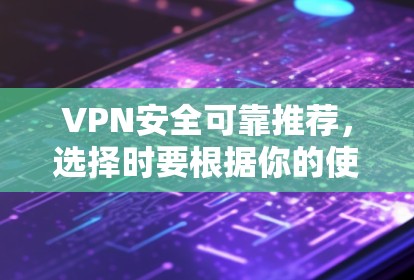 VPN安全可靠推荐，选择时要根据你的使用场景和需求来决定。以下是一些常见的VPN推荐，涵盖安全性和可靠性