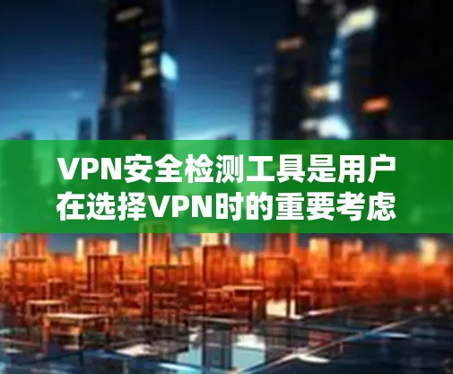 VPN安全检测工具是用户在选择VPN时的重要考虑因素之一，可以帮助检测网络的健康状况，防止潜在的恶意软件和钓鱼攻击。以下是一些常用的VPN安全检测工具，并根据不同的需求和经验选择合适的工具