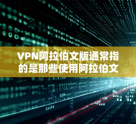 VPN阿拉伯文版通常指的是那些使用阿拉伯文作为宣传语、内容的一部分，或者在使用VPN技术时使用阿拉伯文作为语言的VPN服务。以下是一些关于VPN阿拉伯文版的详细信息