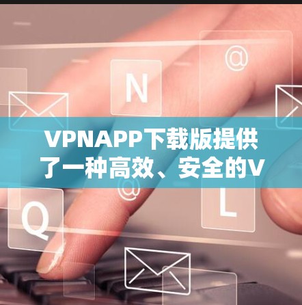 VPNAPP下载版提供了一种高效、安全的VPN解决方案,适合需要快速、可靠的网络连接和数据安全的用户。以下是对该服务的详细分析和总结 VPNAPP下载版提供了一种高效、安全的VPN解决方案,适合需要快速、可靠的网络连接和数据安全的用户。以下是对该服务的详细分析和总结