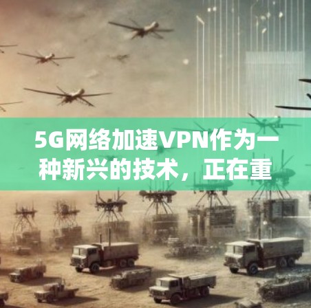 5G网络加速VPN作为一种新兴的技术，正在重新定义VPN的服务模式。以下是对该技术的系统性分析和总结