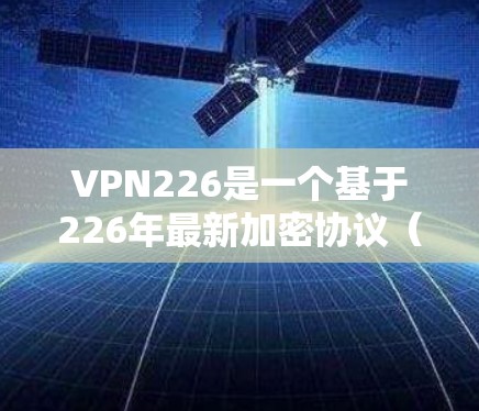 VPN226是一个基于226年最新加密协议（如RSA-248）的VPN服务，旨在提供安全、高效和丰富的网络体验。如果你正在寻找一种免费的 VPN 试用选项，可以尝试以下步骤