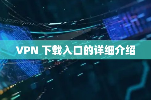 VPN 下载入口的详细介绍 VPN 下载入口的详细介绍