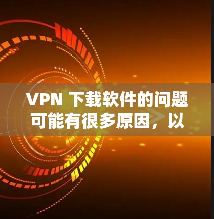 VPN 下载软件的问题可能有很多原因,以下是一些常见问题及解决方法 VPN 下载软件的问题可能有很多原因,以下是一些常见问题及解决方法