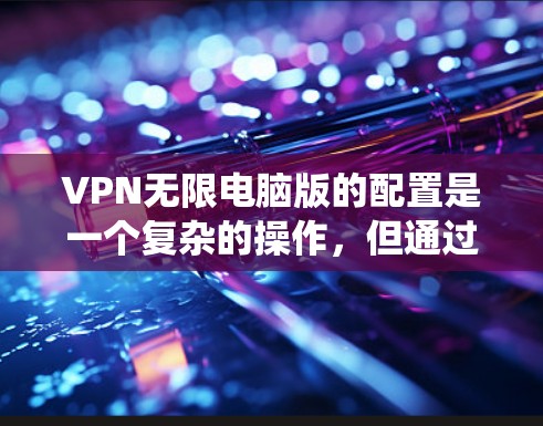 VPN无限电脑版的配置是一个复杂的操作,但通过分步指南可以系统地完成。以下是一个详细的步骤指南,帮助您顺利完成配置 VPN无限电脑版的配置是一个复杂的操作,但通过分步指南可以系统地完成。以下是一个详细的步骤指南,帮助您顺利完成配置