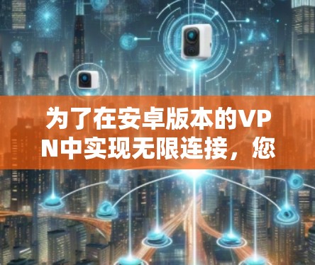 为了在安卓版本的VPN中实现无限连接,您可以按照以下步骤操作 为了在安卓版本的VPN中实现无限连接,您可以按照以下步骤操作