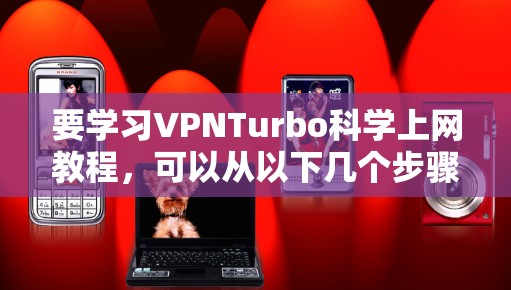 要学习VPNTurbo科学上网教程,可以从以下几个步骤进行 要学习VPNTurbo科学上网教程,可以从以下几个步骤进行