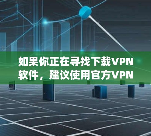 如果你正在寻找下载VPN软件，建议使用官方VPN应用或VPN服务，如，FreeVPN、VPCnet、Vpnseer等，这些工具通常提供免费或低_cost的下载和使用，且易于安装和使用